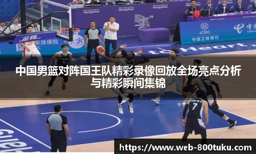 中国男篮对阵国王队精彩录像回放全场亮点分析与精彩瞬间集锦