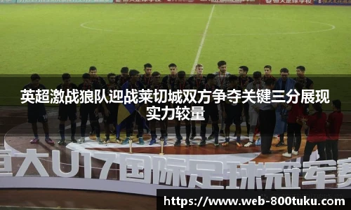 英超激战狼队迎战莱切城双方争夺关键三分展现实力较量