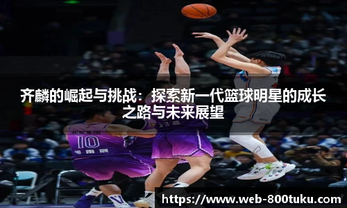 齐麟的崛起与挑战：探索新一代篮球明星的成长之路与未来展望